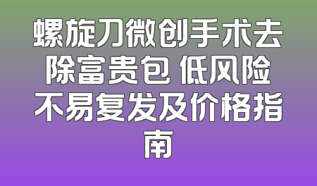 螺旋刀微创手术去除富贵包 低风险不易复发及价格指南