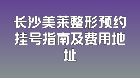 长沙美莱整形预约挂号指南及费用地址