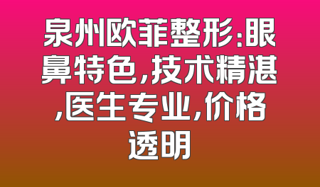 泉州欧菲整形：眼鼻特色，技术精湛，医生专业，价格透明