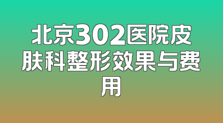 北京302医院皮肤科整形效果与费用