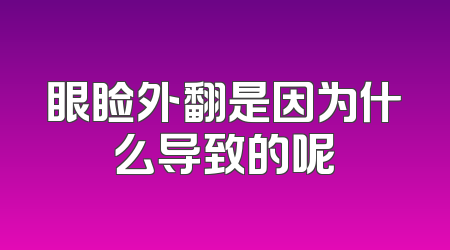 眼睑外翻是因为什么导致的呢