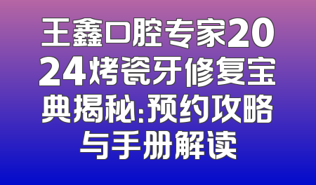 王鑫口腔专家2024烤瓷牙修复宝典揭秘：预约攻略与手册解读