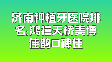 济南种植牙医院排名：鸿禧天桥美博佳鹊口碑佳