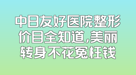 中日友好医院整形价目全知道，美丽转身不花冤枉钱
