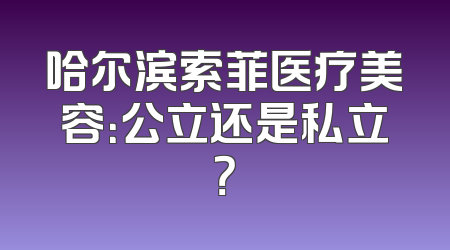 哈尔滨索菲医疗美容：公立还是私立？