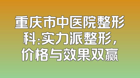 重庆市中医院整形科：实力派整形，价格与效果双赢
