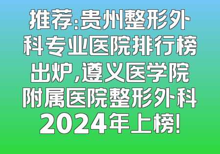 推荐：贵州整形外科专业医院排行榜出炉，遵义医学院附属医院整形外科2024年上榜！
