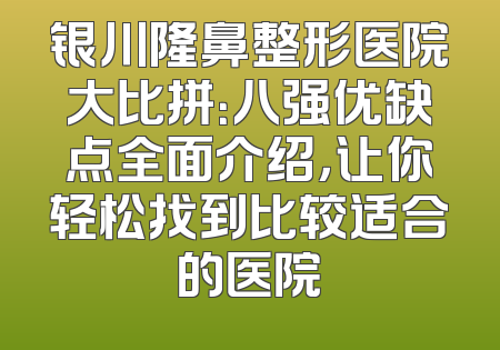 银川隆鼻整形医院大比拼：八强优缺点全面介绍，让你轻松找到比较适合的医院