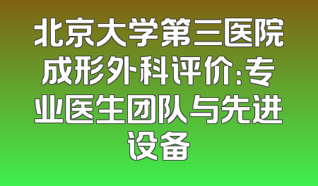 北京大学第三医院成形外科评价：专业医生团队与先进设备
