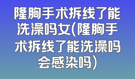 隆胸手术拆线了能洗澡吗女(隆胸手术拆线了能洗澡吗会感染吗)