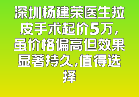深圳杨建荣医生拉皮手术起价5万，虽价格偏高但效果显著持久，值得选择