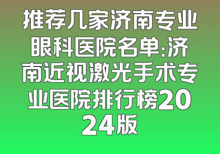 推荐几家济南专业眼科医院名单：济南近视激光手术专业医院排行榜2024版