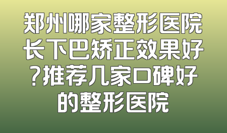 郑州哪家整形医院长下巴矫正效果好？推荐几家口碑好的整形医院