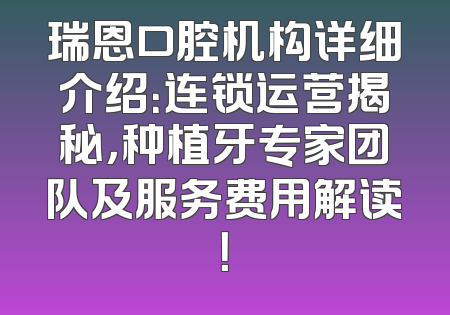 瑞恩口腔机构详细介绍：连锁运营揭秘，种植牙专家团队及服务费用解读！