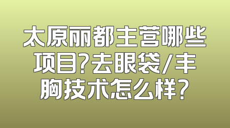太原丽都主营哪些项目？去眼袋/丰胸技术怎么样？