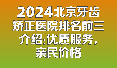 2024北京牙齿矫正医院排名前三介绍：优质服务，亲民价格
