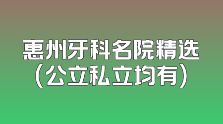 惠州牙科名院精选（公立私立均有）