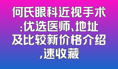 何氏眼科近视手术：优选医师、地址及比较新价格介绍，速收藏