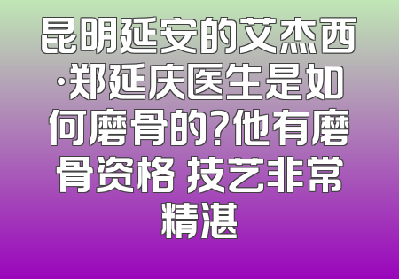 昆明延安的艾杰西·郑延庆医生是如何磨骨的？他有磨骨资格 技艺非常精湛