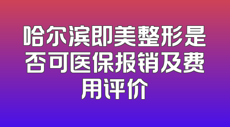 哈尔滨即美整形是否可医保报销及费用评价