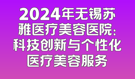 2024年无锡苏雅医疗美容医院：科技创新与个性化医疗美容服务