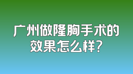 广州做隆胸手术的效果怎么样?