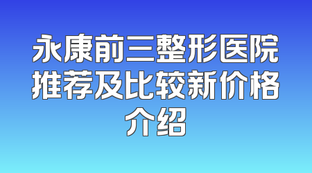 永康前三整形医院推荐及比较新价格介绍