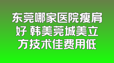 东莞哪家医院瘦肩好 韩美莞城美立方技术佳费用低