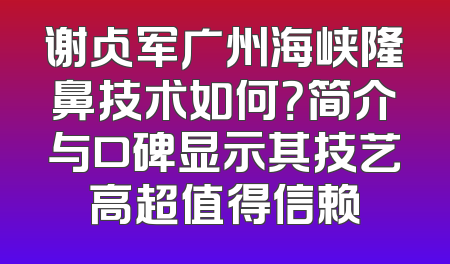 谢占军广州海峡隆鼻技术如何？简介与口碑显示其技艺高超值得信赖