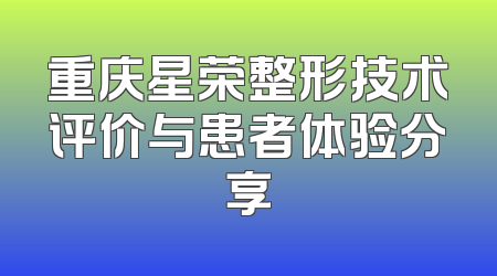 重庆星荣整形技术评价与患者体验分享