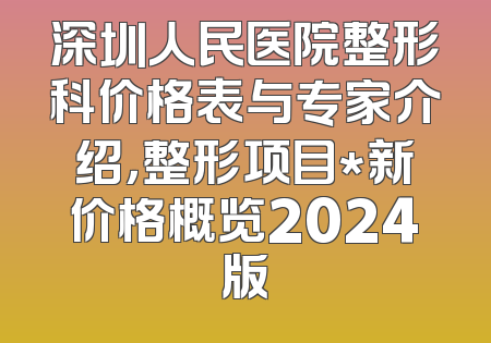 深圳人民医院整形科价格表与专家介绍，整形项目*新价格概览2024版