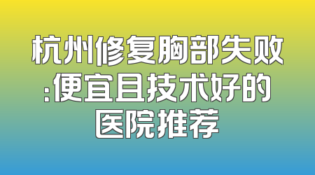杭州修复胸部失败：便宜且技术好的医院推荐