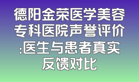 德阳金荣医学美容专科医院声誉评价：医生与患者真实反馈对比