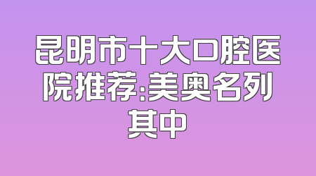 昆明市十大口腔医院推荐：美奥名列其中
