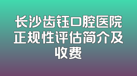 长沙齿钰口腔医院正规性评估简介及收费