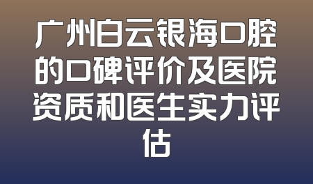 广州白云银海口腔的口碑评价及医院资质和医生实力评估