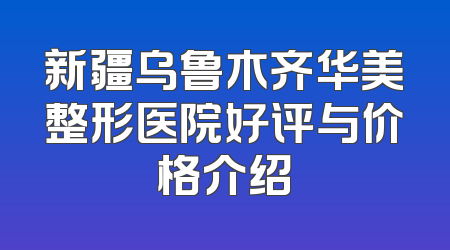 新疆乌鲁木齐华美整形医院好评与价格介绍