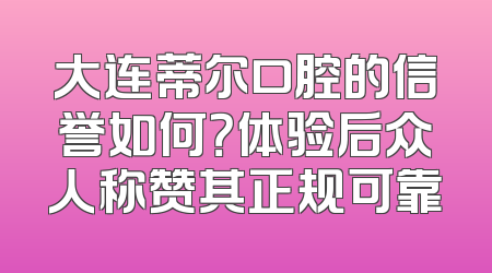 大连蒂尔口腔的信誉如何？体验后众人称赞其正规可靠