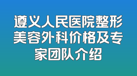 遵义人民医院整形美容外科价格及专家团队介绍