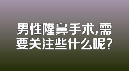 男性隆鼻手术，需要关注些什么呢？