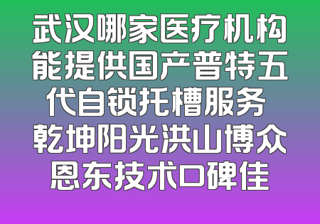 武汉哪家医疗机构能提供国产普特五代自锁托槽服务 乾坤阳光洪山博众恩东技术口碑佳