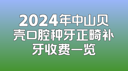 2024年中山贝壳口腔种牙正畸补牙收费一览