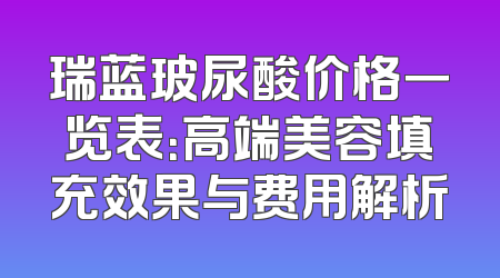 瑞蓝玻尿酸价格一览表：高端美容填充效果与费用解析