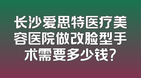 长沙爱思特医疗美容医院做改脸型手术需要多少钱？