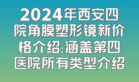 2024年西安四院角膜塑形镜新价格介绍：涵盖第四医院所有类型介绍