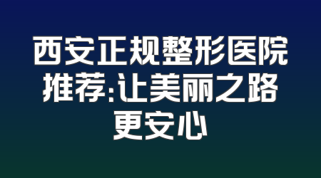 西安正规整形医院推荐：让美丽之路更安心