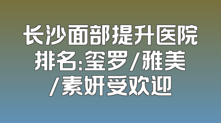 长沙面部提升医院排名：玺罗/雅美/素妍受欢迎