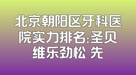 北京朝阳区牙科医院实力排名：圣贝维乐劲松領先