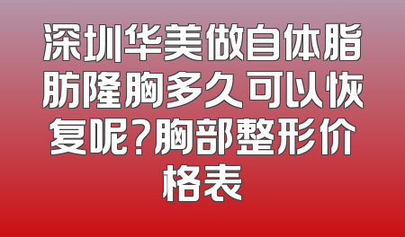 深圳华美做自体脂肪隆胸多久可以恢复呢？胸部整形价格表