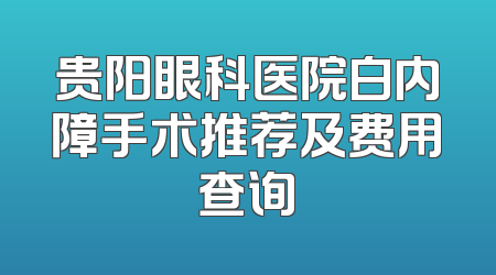 贵阳眼科医院白内障手术推荐及费用查询